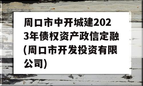 周口市中开城建2023年债权资产政信定融(周口市开发投资有限公司)