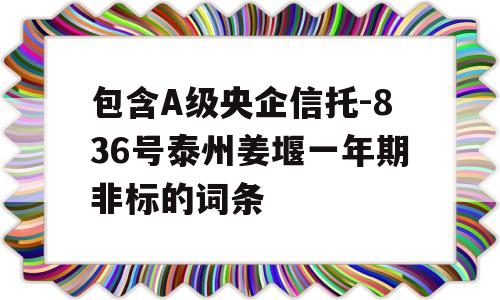 包含A级央企信托-836号泰州姜堰一年期非标的词条