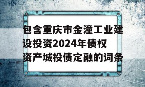 包含重庆市金潼工业建设投资2024年债权资产城投债定融的词条