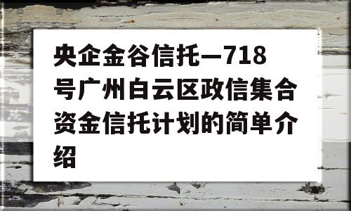 央企金谷信托—718号广州白云区政信集合资金信托计划的简单介绍