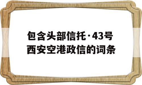 包含头部信托·43号西安空港政信的词条