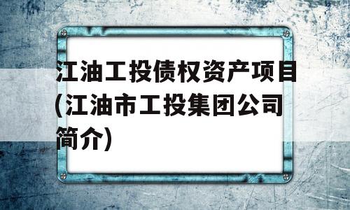 江油工投债权资产项目(江油市工投集团公司简介)