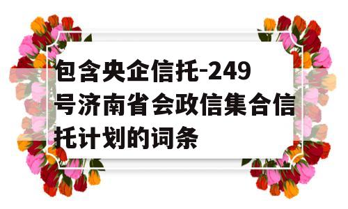 包含央企信托-249号济南省会政信集合信托计划的词条