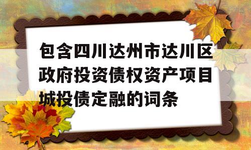 包含四川达州市达川区政府投资债权资产项目城投债定融的词条