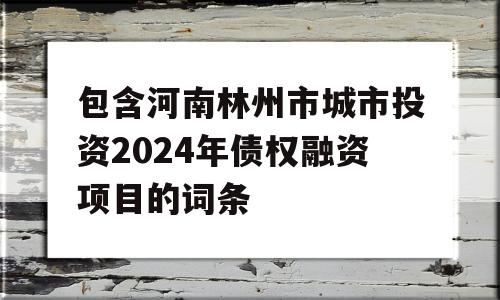 包含河南林州市城市投资2024年债权融资项目的词条