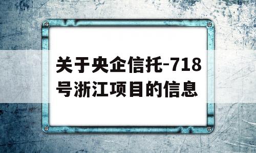 关于央企信托-718号浙江项目的信息