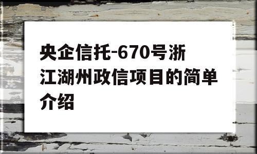 央企信托-670号浙江湖州政信项目的简单介绍