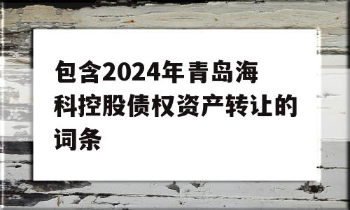 包含2024年青岛海科控股债权资产转让的词条