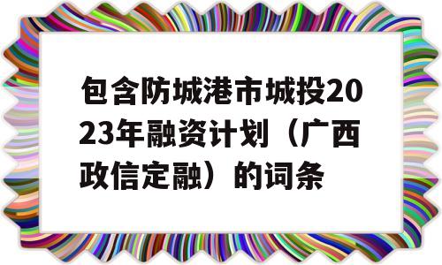 包含防城港市城投2023年融资计划（广西政信定融）的词条