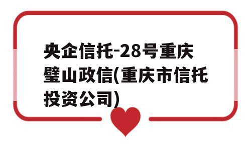 央企信托-28号重庆璧山政信(重庆市信托投资公司)