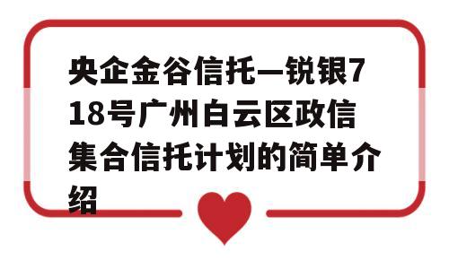 央企金谷信托—锐银718号广州白云区政信集合信托计划的简单介绍