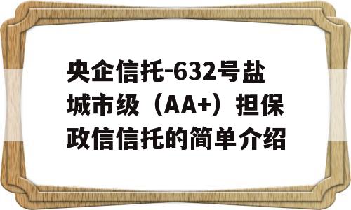 央企信托-632号盐城市级（AA+）担保政信信托的简单介绍