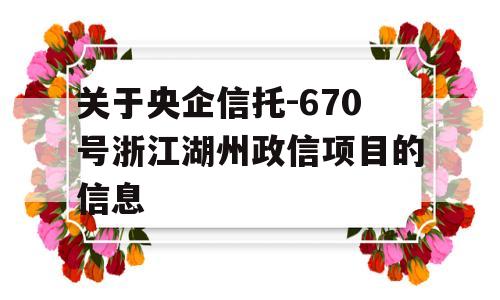 关于央企信托-670号浙江湖州政信项目的信息