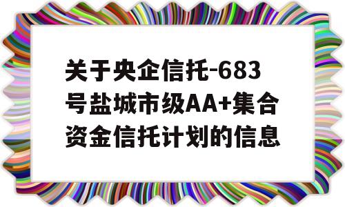 关于央企信托-683号盐城市级AA+集合资金信托计划的信息