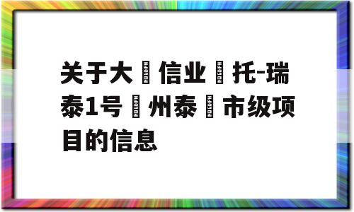 关于大‮信业‬托-瑞泰1号‮州泰‬市级项目的信息