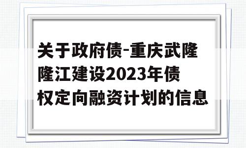 关于政府债-重庆武隆隆江建设2023年债权定向融资计划的信息