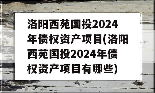 洛阳西苑国投2024年债权资产项目(洛阳西苑国投2024年债权资产项目有哪些)