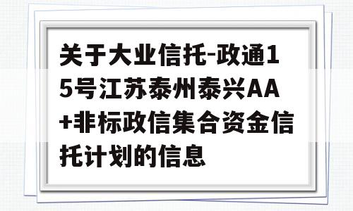 关于大业信托-政通15号江苏泰州泰兴AA+非标政信集合资金信托计划的信息