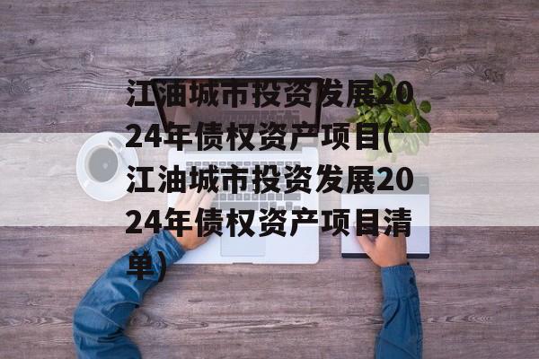 江油城市投资发展2024年债权资产项目(江油城市投资发展2024年债权资产项目清单)