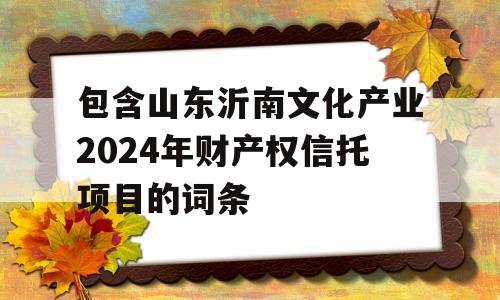 包含山东沂南文化产业2024年财产权信托项目的词条