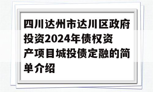 四川达州市达川区政府投资2024年债权资产项目城投债定融的简单介绍