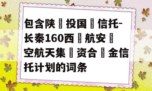 包含陕‮投国‬信托-长秦160西‮航安‬空航天集‮资合‬金信托计划的词条