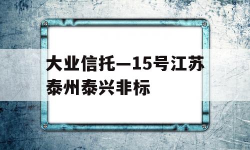 大业信托—15号江苏泰州泰兴非标