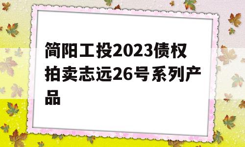 简阳工投2023债权拍卖志远26号系列产品