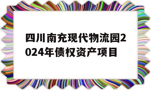 四川南充现代物流园2024年债权资产项目