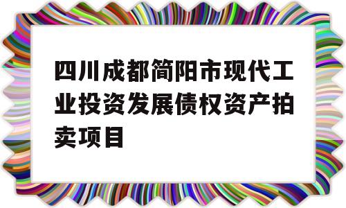 四川成都简阳市现代工业投资发展债权资产拍卖项目