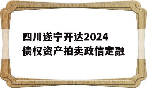 四川遂宁开达2024债权资产拍卖政信定融