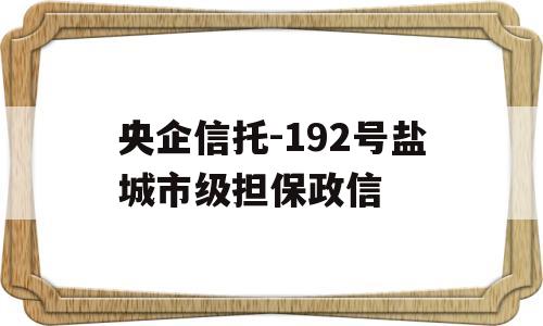 央企信托-192号盐城市级担保政信