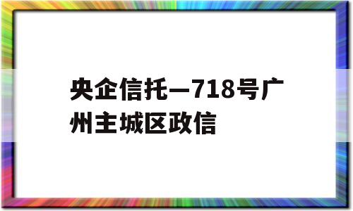 央企信托—718号广州主城区政信