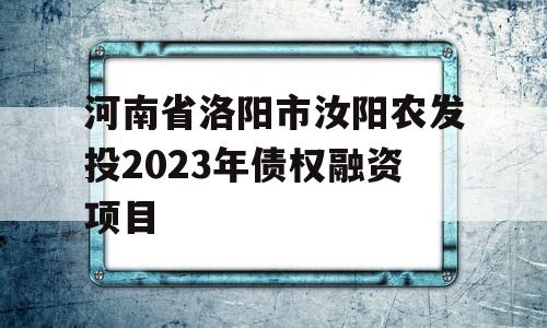 河南省洛阳市汝阳农发投2023年债权融资项目