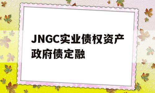 JNGC实业债权资产政府债定融