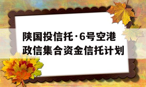 陕国投信托·6号空港政信集合资金信托计划