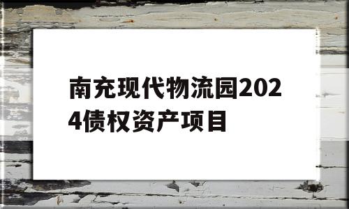 南充现代物流园2024债权资产项目