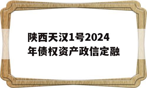 陕西天汉1号2024年债权资产政信定融