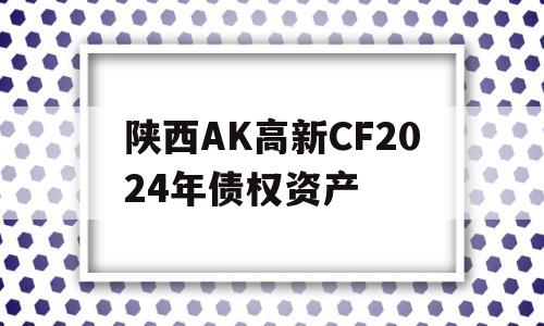 陕西AK高新CF2024年债权资产