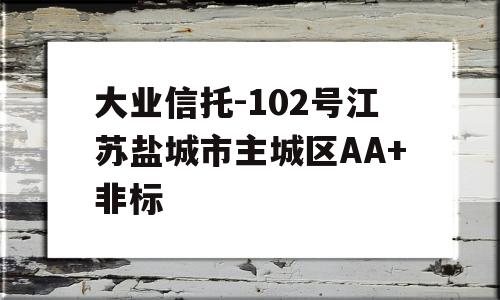 大业信托-102号江苏盐城市主城区AA+非标