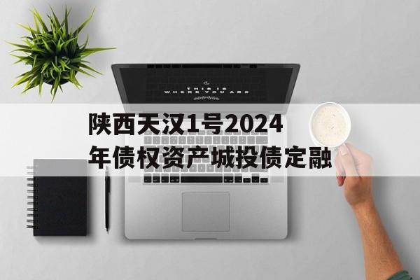 陕西天汉1号2024年债权资产城投债定融