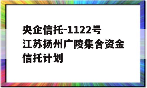 央企信托-1122号江苏扬州广陵集合资金信托计划