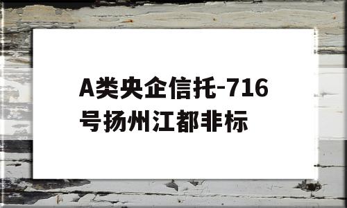 A类央企信托-716号扬州江都非标