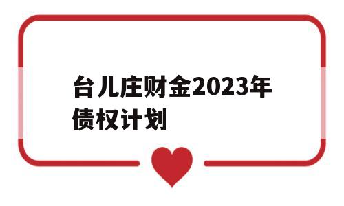 台儿庄财金2023年债权计划