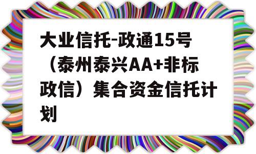 大业信托-政通15号（泰州泰兴AA+非标政信）集合资金信托计划