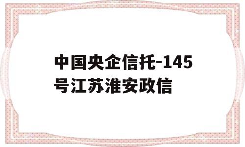 中国央企信托-145号江苏淮安政信