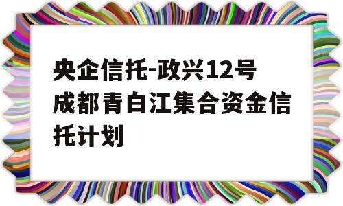 央企信托-政兴12号成都青白江集合资金信托计划