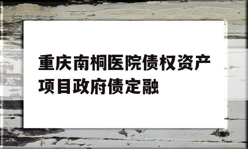 重庆南桐医院债权资产项目政府债定融