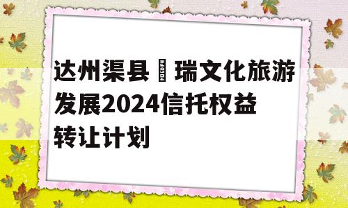 达州渠县賨瑞文化旅游发展2024信托权益转让计划