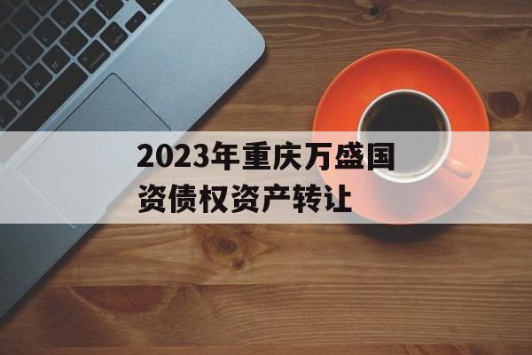 2023年重庆万盛国资债权资产转让